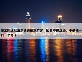 曝某网红尼泊尔偶遇日本游客，因其不懂汉语，于是便一口一个鬼子