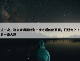 这一次，距离大满贯仅剩一步之遥的赵丽颖，已经走上了另一条大道