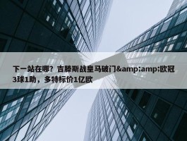 下一站在哪？吉滕斯战皇马破门&amp;欧冠3球1助，多特标价1亿欧