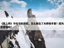 《甄嬛传》不吃亏的华妃，怎么栽在了大胖橘手里？因为恋爱脑吗？