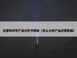 运营如何写产品分析书模板（怎么分析产品运营数据）