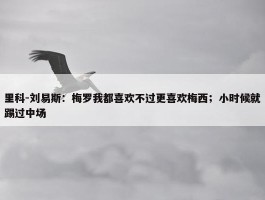 里科-刘易斯：梅罗我都喜欢不过更喜欢梅西；小时候就踢过中场