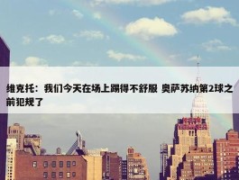 维克托：我们今天在场上踢得不舒服 奥萨苏纳第2球之前犯规了