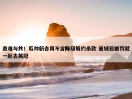 患难与共！瓜帅新合同不含降级解约条款 曼城若被罚就一起去英冠