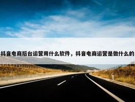 抖音电商后台运营用什么软件，抖音电商运营是做什么的