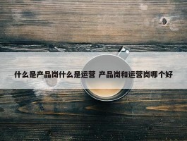 什么是产品岗什么是运营 产品岗和运营岗哪个好