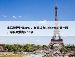 小马智行赴美IPO，有望成为Robotaxi第一股，车队规模超250辆