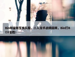 Bin和宙斯互换队服，二人交手战绩回顾，Bin打BO5全胜！