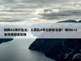 缺阵62场终复出！火箭队4号位新老交替？场均6+2老将或掉出轮换