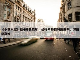 《小巷人家》他4搭关晓彤，长得不帅但特质鲜明，演技是真好