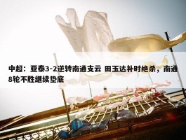 中超：亚泰3-2逆转南通支云 田玉达补时绝杀，南通8轮不胜继续垫底