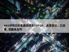 442评荷兰队史最佳球员TOP10：克圣首位，三剑客_范戴克在列