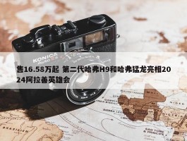 售16.58万起 第二代哈弗H9和哈弗猛龙亮相2024阿拉善英雄会