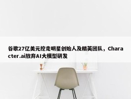 谷歌27亿美元挖走明星创始人及精英团队，Character.ai放弃AI大模型研发