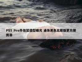 PS5 Pro外包装造型曝光 通体黑色比原版更方便携带