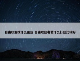 自由职业找什么副业 自由职业者做什么行业比较好