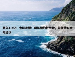 两年1.2亿！太阳老板：明年续约杜兰特，希望他在太阳退役