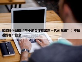 歌尔股份回应“与小米合作推出新一代AI眼镜”：不便透露客户信息