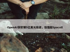 OpenAI获软银5亿美元投资，估值超SpaceX