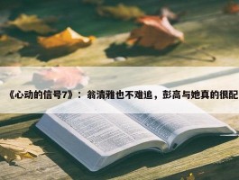 《心动的信号7》：翁清雅也不难追，彭高与她真的很配