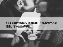 AG4-2大胜eStar，晋级6强！一诺解锁个人新纪录，下一战会师狼队