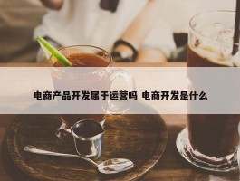 电商产品开发属于运营吗 电商开发是什么