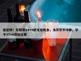 拒逆转！东契奇24+9欧文给机会，戈贝尔不冷静，华子37+6葬送比赛