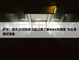 萨尔：和瓦兰对抗练习能让我了解NBA的强度 为比赛做好准备