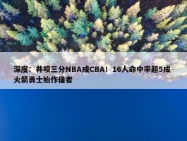 深度：井喷三分NBA成CBA！16人命中率超5成 火箭勇士始作俑者