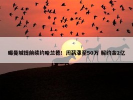 曝曼城提前续约哈兰德！周薪涨至50万 解约金2亿