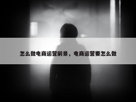 怎么做电商运营前景，电商运营要怎么做