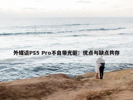 外媒谈PS5 Pro不自带光驱：优点与缺点共存