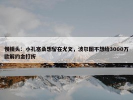 慢镜头：小孔塞桑想留在尤文，波尔图不想给3000万欧解约金打折