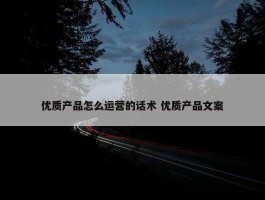 优质产品怎么运营的话术 优质产品文案