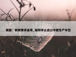 美国：新规要求通用_福特停止进口中国生产车型