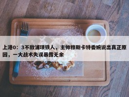 上港0：3不敌浦项铁人，主帅穆斯卡特委婉说出真正原因，一大战术失误暴露无余