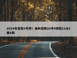 2024年首轮8号秀！迪林厄姆20中9得到21分1板4助