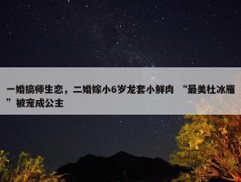 一婚搞师生恋，二婚嫁小6岁龙套小鲜肉 “最美杜冰雁”被宠成公主