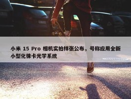 小米 15 Pro 相机实拍样张公布，号称应用全新小型化徕卡光学系统