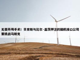 无需开颅手术！贝索斯与比尔·盖茨押注的脑机接口公司要挑战马斯克