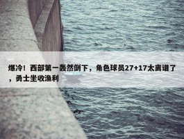 爆冷！西部第一轰然倒下，角色球员27+17太离谱了，勇士坐收渔利