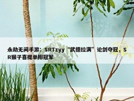 永劫无间手游：SRTzyy“武德拉满”论剑夺冠，SR猴子喜提单排冠军