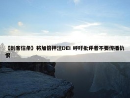 《刺客信条》将加倍押注DEI 呼吁批评者不要传播仇恨