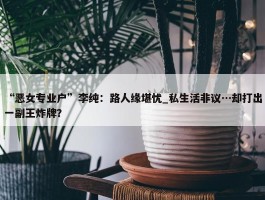 “恶女专业户”李纯：路人缘堪忧_私生活非议…却打出一副王炸牌？