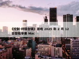 《控制-终极合辑》游戏 2025 年 2 月 12 日登陆苹果 Mac