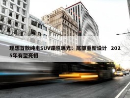 理想首款纯电SUV谍照曝光：尾部重新设计  2025年有望亮相