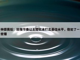 林德赛后：放慢节奏让王楚钦未打出最佳水平，他犯了一些错