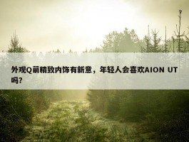 外观Q萌精致内饰有新意，年轻人会喜欢AION UT吗？