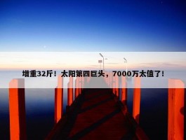 增重32斤！太阳第四巨头，7000万太值了！