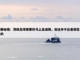 滕哈格：顶级足球需要你马上出成绩，但这并不总是现实的